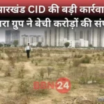 Sahara Land Scam Jharkhand Bihar Cid Revelation
